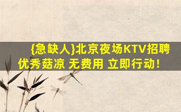 {急缺人}北京夜场KTV招聘优秀菇凉 无费用 立即行动！